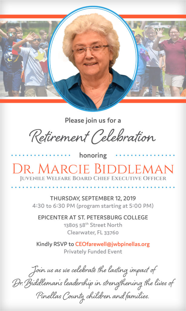 Join us as we celebrate the lasting impact of Dr. Marcie Biddleman's leadership in strengthening the lives of Pinellas County children and families. Please join us for a Retirement Celebration honoring Dr. Marcie Biddleman, Juvenile Welfare Board Chief Executive Order. The celebration is being held on Thursday, September 12, 2019 from 4:30 to 6:30 PM, with the program starting at 5:00 PM. 