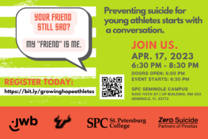 Preventing suicide for young athletes starts with a conversation. JOIN US. Apr. 17, 2023 6:30 PM - 8:30 PM DOORS OPEN: 6:00 pm EVENT starts: 6:30 PM SPC Seminole Campus 9200 113th St | UP Building, Rm 303 Seminole, FL 33772