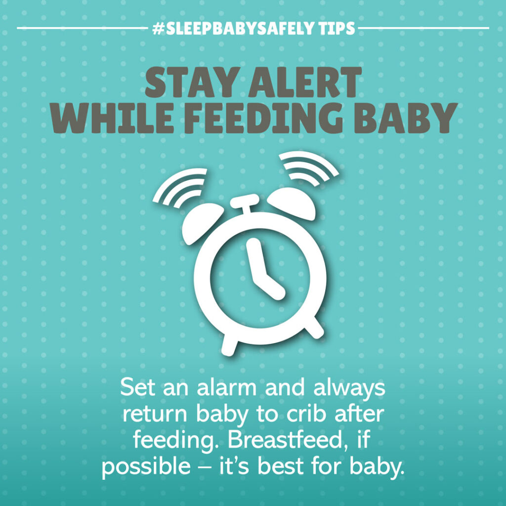 •	Stay Alert While Feeding. Set an alarm and always return baby to crib after feeding. Breastfeed if possible; it’s best for baby's protection. Do not smoke or allow others to smoke around baby and avoid misuse of alcohol or drugs.